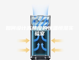 知识百科如何设计高精度的恒温恒湿实验室