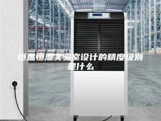 常见问题恒温恒湿实验室设计的精度级别是什么