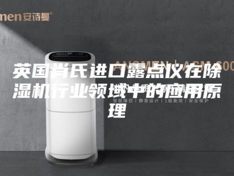 行业新闻英国肖氏进口露点仪在除湿机行业领域中的应用原理