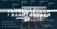 工业除湿机品牌哪个比较好？怎么选择工业除湿机品牌？