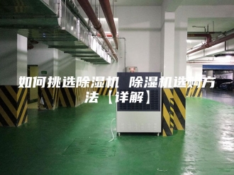 行业新闻如何挑选除湿机 除湿机选购方法【详解】