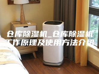 常见问题仓库除湿机_仓库除湿机工作原理及使用方法介绍