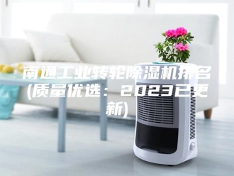 行业新闻南通工业转轮除湿机排名(质量优选：2023已更新)