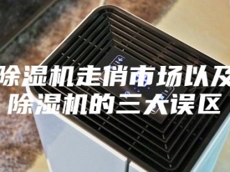 企业新闻除湿机走俏市场以及除湿机的三大误区