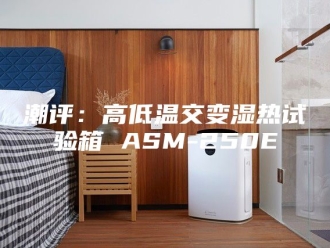 知识百科潮评：高低温交变湿热试验箱 ASM-250E