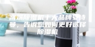 高端除湿机十大品牌安诗曼，告诉您如何更好选择除湿机