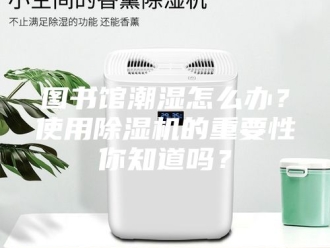 行业新闻图书馆潮湿怎么办？使用除湿机的重要性你知道吗？