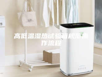 知识百科高低温湿热试验箱规范操作流程