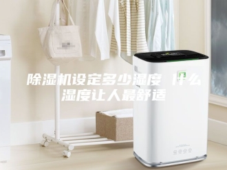 企业新闻除湿机设定多少湿度 什么湿度让人最舒适