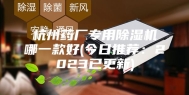 杭州药厂专用除湿机哪一款好(今日推荐：2023已更新)