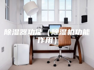 企业新闻除湿器功能（除湿机功能作用）