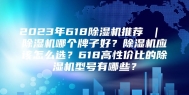 2023年618除湿机推荐 ｜ 除湿机哪个牌子好？除湿机应该怎么选？618高性价比的除湿机型号有哪些？