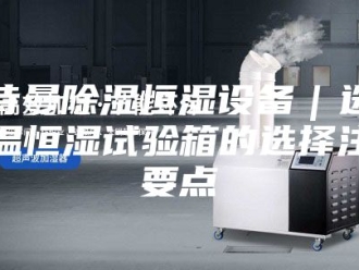企业新闻安诗曼除湿恒湿设备｜选购恒温恒湿试验箱的选择注意要点