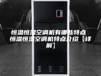 常见问题恒温恒湿空调机有哪些特点 恒温恒湿空调机特点介绍【详解】