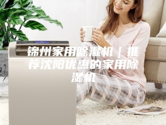 企业新闻锦州家用除湿机｜推荐沈阳优惠的家用除湿机