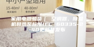 家用电器验货｜ 空调器、除湿机和热泵标准IEC 60335-2-40更新并发布