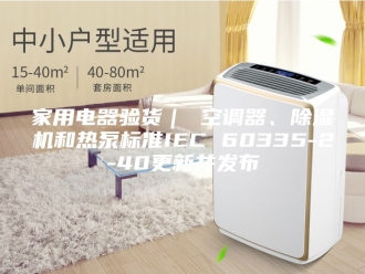 行业新闻家用电器验货｜ 空调器、除湿机和热泵标准IEC 60335-2-40更新并发布