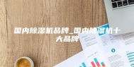 国内除湿机品牌_国内除湿机十大品牌
