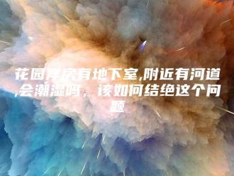 知识百科花园洋房有地下室,附近有河道,会潮湿吗，该如何结绝这个问题