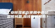 工业除湿机在使用中也会出现问题,应该如何预防？