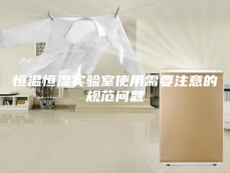 常见问题恒温恒湿实验室使用需要注意的规范问题