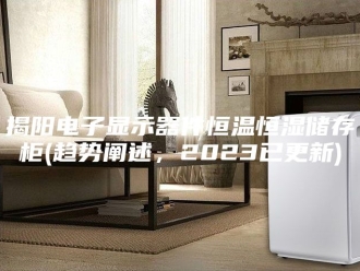 常见问题揭阳电子显示器件恒温恒湿储存柜(趋势阐述，2023已更新)
