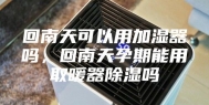 回南天可以用加湿器吗，回南天孕期能用取暖器除湿吗