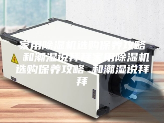 行业新闻家用除湿机选购保养攻略 和潮湿说拜拜家用除湿机选购保养攻略 和潮湿说拜拜