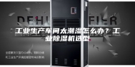 工业生产车间太潮湿怎么办？工业除湿机选型