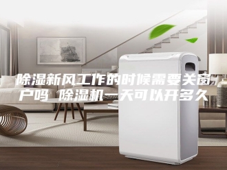 企业新闻除湿新风工作的时候需要关窗户吗 除湿机一天可以开多久