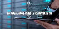 恒温恒湿试验箱行业整体受困？