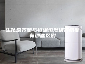 常见问题生化培养箱与恒温恒湿培养箱都有那些区别