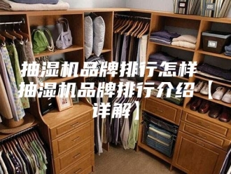 企业新闻抽湿机品牌排行怎样 抽湿机品牌排行介绍【详解】