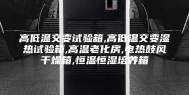 高低温交变试验箱,高低温交变湿热试验箱,高温老化房,电热鼓风干燥箱,恒温恒湿培养箱
