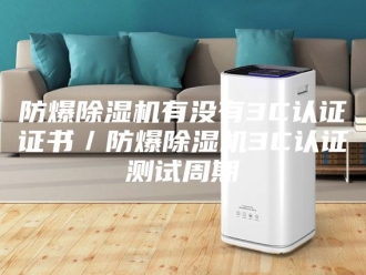 企业新闻防爆除湿机有没有3C认证证书／防爆除湿机3C认证测试周期