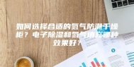 如何选择合适的氮气防潮干燥柜？电子除湿和氮气填充哪种效果好？