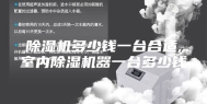除湿机多少钱一台合适,室内除湿机器一台多少钱