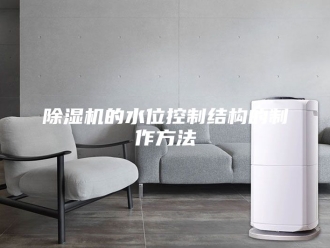 企业新闻除湿机的水位控制结构的制作方法
