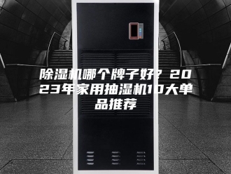 企业新闻除湿机哪个牌子好？2023年家用抽湿机10大单品推荐