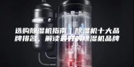 选购除湿机指南｜除湿机十大品牌排名，解读最好的除湿机品牌