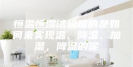恒温恒湿试验箱的是如何来实现温、降温、加湿，降湿的呢