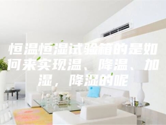 常见问题恒温恒湿试验箱的是如何来实现温、降温、加湿，降湿的呢