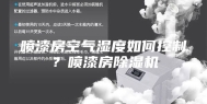喷漆房空气湿度如何控制？喷漆房除湿机