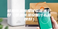 蚌埠恒温恒湿试验箱哪个好（恒温恒湿设备什么品牌好）