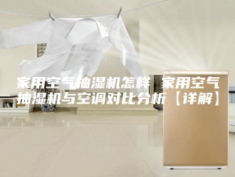 企业新闻家用空气抽湿机怎样 家用空气抽湿机与空调对比分析【详解】