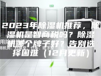 常见问题2023年除湿机推荐，除湿机是智商税吗？除湿机哪个牌子好？告别选择困难（12月更新）
