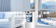 工业抽湿机什么牌子好 工业抽湿机品牌推荐【详解】