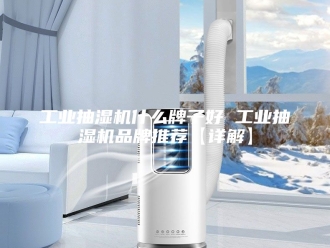 企业新闻工业抽湿机什么牌子好 工业抽湿机品牌推荐【详解】