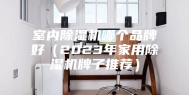 室内除湿机哪个品牌好（2023年家用除湿机牌子推荐）