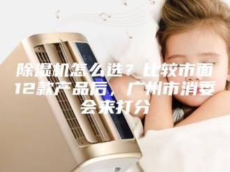 企业新闻除湿机怎么选？比较市面12款产品后，广州市消委会来打分